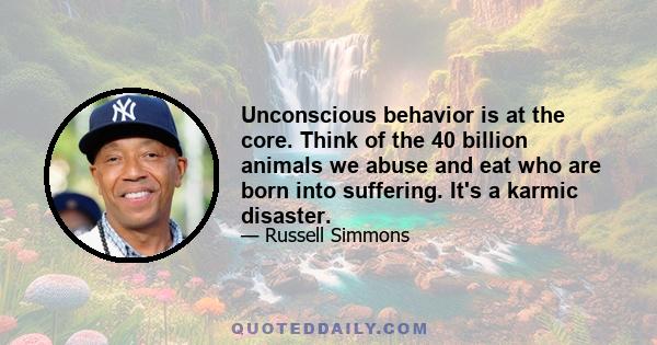 Unconscious behavior is at the core. Think of the 40 billion animals we abuse and eat who are born into suffering. It's a karmic disaster.