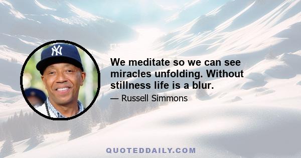 We meditate so we can see miracles unfolding. Without stillness life is a blur.