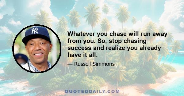 Whatever you chase will run away from you. So, stop chasing success and realize you already have it all.