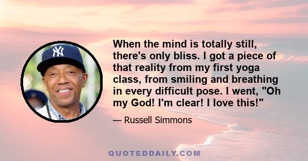 When the mind is totally still, there's only bliss. I got a piece of that reality from my first yoga class, from smiling and breathing in every difficult pose. I went, Oh my God! I'm clear! I love this!