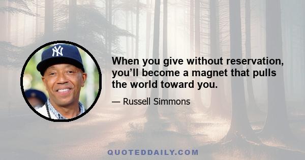 When you give without reservation, you’ll become a magnet that pulls the world toward you.