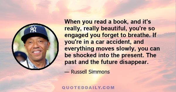 When you read a book, and it's really, really beautiful, you're so engaged you forget to breathe. If you're in a car accident, and everything moves slowly, you can be shocked into the present. The past and the future