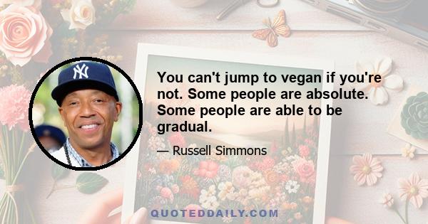 You can't jump to vegan if you're not. Some people are absolute. Some people are able to be gradual.