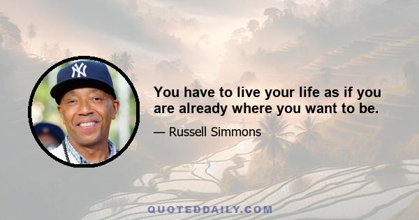 You have to live your life as if you are already where you want to be.