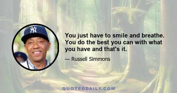 You just have to smile and breathe. You do the best you can with what you have and that's it.