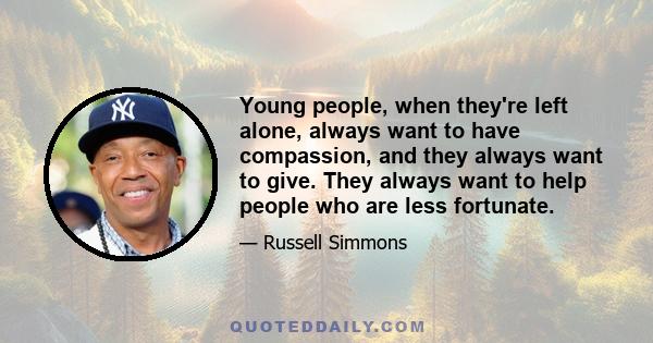 Young people, when they're left alone, always want to have compassion, and they always want to give. They always want to help people who are less fortunate.