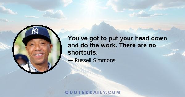 You've got to put your head down and do the work. There are no shortcuts.