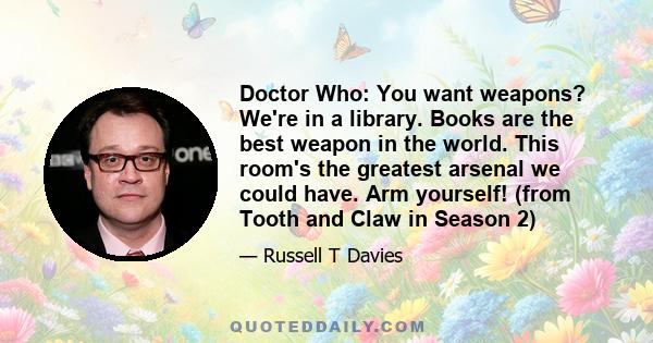 Doctor Who: You want weapons? We're in a library. Books are the best weapon in the world. This room's the greatest arsenal we could have. Arm yourself! (from Tooth and Claw in Season 2)