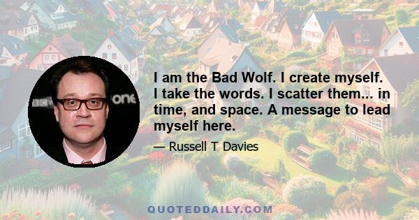 I am the Bad Wolf. I create myself. I take the words. I scatter them... in time, and space. A message to lead myself here.