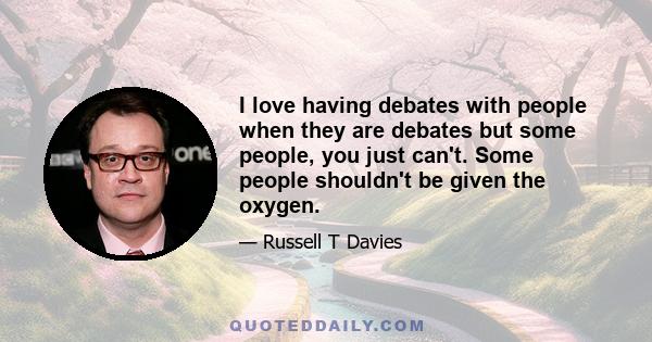 I love having debates with people when they are debates but some people, you just can't. Some people shouldn't be given the oxygen.