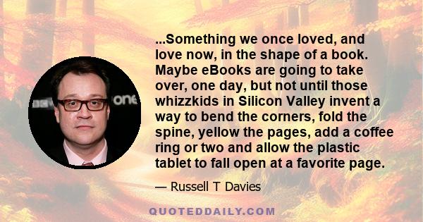 ...Something we once loved, and love now, in the shape of a book. Maybe eBooks are going to take over, one day, but not until those whizzkids in Silicon Valley invent a way to bend the corners, fold the spine, yellow