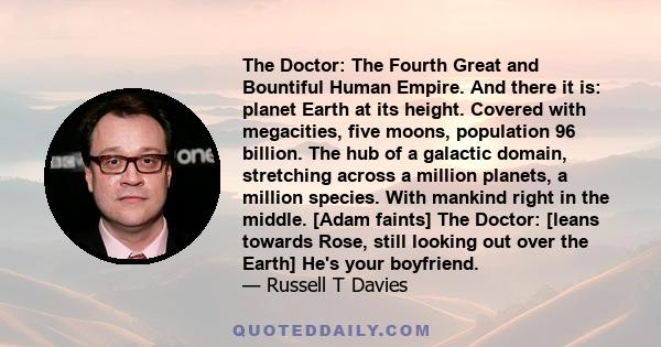 The Doctor: The Fourth Great and Bountiful Human Empire. And there it is: planet Earth at its height. Covered with megacities, five moons, population 96 billion. The hub of a galactic domain, stretching across a million 