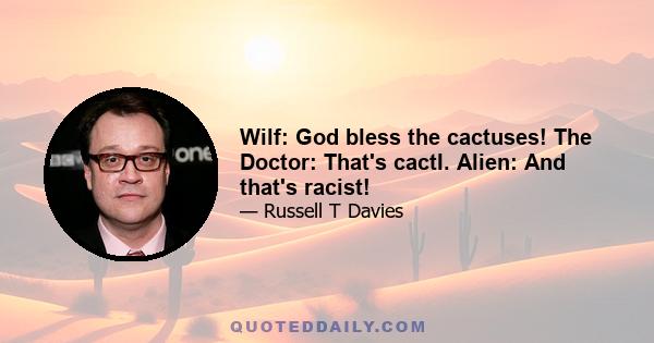 Wilf: God bless the cactuses! The Doctor: That's cactI. Alien: And that's racist!