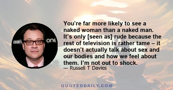 You’re far more likely to see a naked woman than a naked man. It’s only [seen as] rude because the rest of television is rather tame – it doesn’t actually talk about sex and our bodies and how we feel about them. I’m