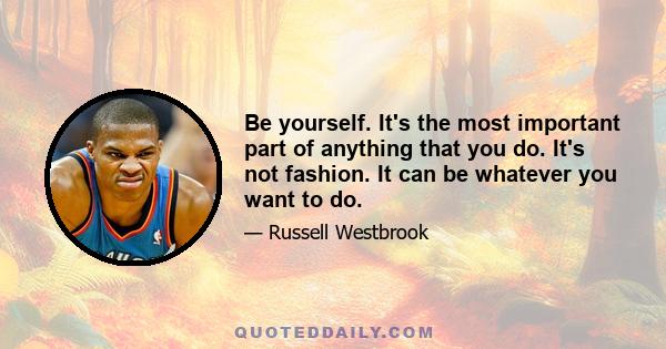 Be yourself. It's the most important part of anything that you do. It's not fashion. It can be whatever you want to do.