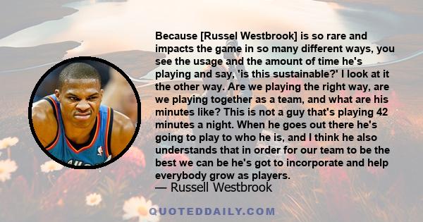 Because [Russel Westbrook] is so rare and impacts the game in so many different ways, you see the usage and the amount of time he's playing and say, 'is this sustainable?' I look at it the other way. Are we playing the