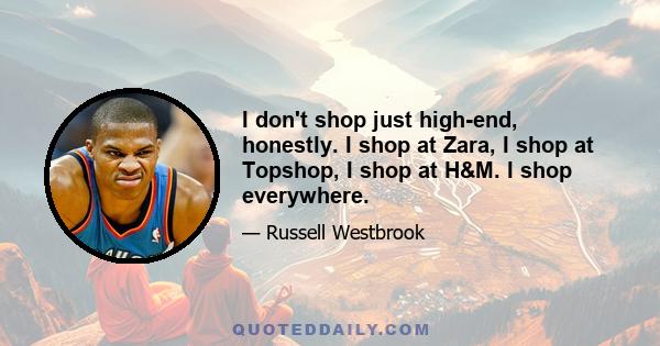 I don't shop just high-end, honestly. I shop at Zara, I shop at Topshop, I shop at H&M. I shop everywhere.