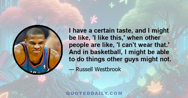 I have a certain taste, and I might be like, 'I like this,' when other people are like, 'I can't wear that.' And in basketball, I might be able to do things other guys might not.