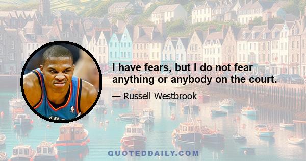 I have fears, but I do not fear anything or anybody on the court.