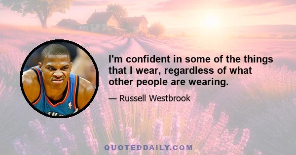 I'm confident in some of the things that I wear, regardless of what other people are wearing.