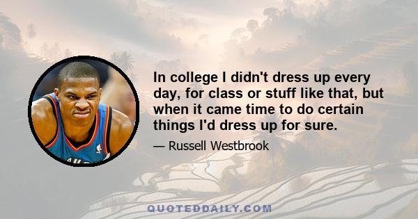 In college I didn't dress up every day, for class or stuff like that, but when it came time to do certain things I'd dress up for sure.