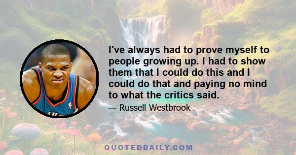 I've always had to prove myself to people growing up. I had to show them that I could do this and I could do that and paying no mind to what the critics said.