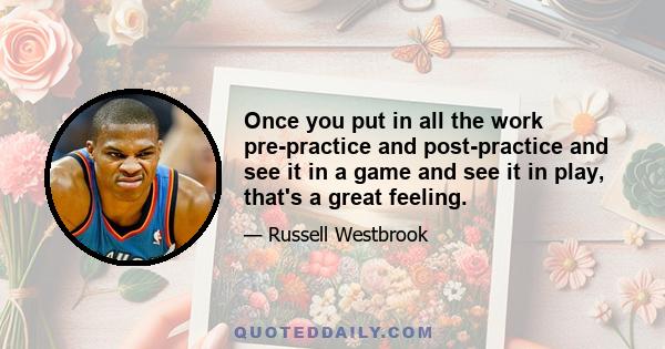 Once you put in all the work pre-practice and post-practice and see it in a game and see it in play, that's a great feeling.