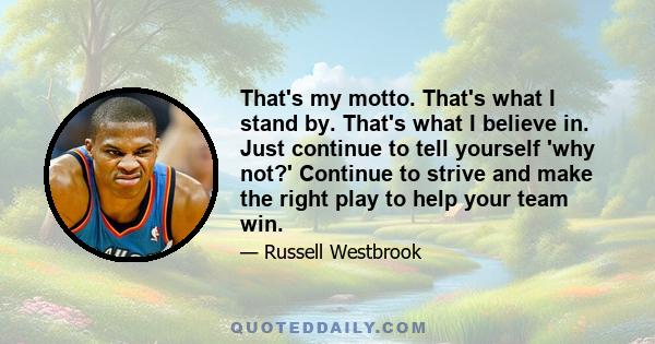 That's my motto. That's what I stand by. That's what I believe in. Just continue to tell yourself 'why not?' Continue to strive and make the right play to help your team win.