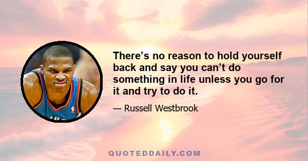 There’s no reason to hold yourself back and say you can’t do something in life unless you go for it and try to do it.