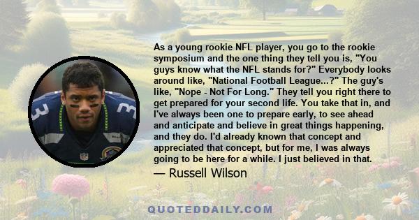 As a young rookie NFL player, you go to the rookie symposium and the one thing they tell you is, You guys know what the NFL stands for? Everybody looks around like, National Football League...? The guy's like, Nope -