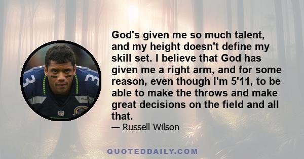 God's given me so much talent, and my height doesn't define my skill set. I believe that God has given me a right arm, and for some reason, even though I'm 5'11, to be able to make the throws and make great decisions on 