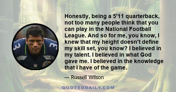 Honestly, being a 5'11 quarterback, not too many people think that you can play in the National Football League. And so for me, you know, I knew that my height doesn't define my skill set, you know? I believed in my