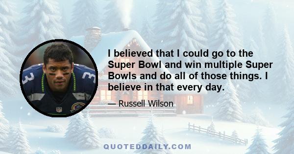 I believed that I could go to the Super Bowl and win multiple Super Bowls and do all of those things. I believe in that every day.