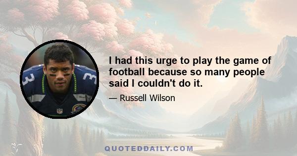 I had this urge to play the game of football because so many people said I couldn't do it.