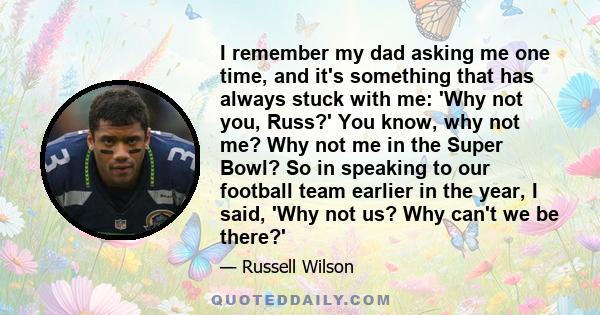 I remember my dad asking me one time, and it's something that has always stuck with me: 'Why not you, Russ?' You know, why not me? Why not me in the Super Bowl? So in speaking to our football team earlier in the year, I 