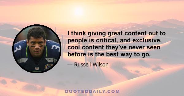 I think giving great content out to people is critical, and exclusive, cool content they've never seen before is the best way to go.