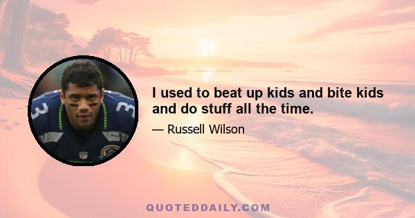 I used to beat up kids and bite kids and do stuff all the time.