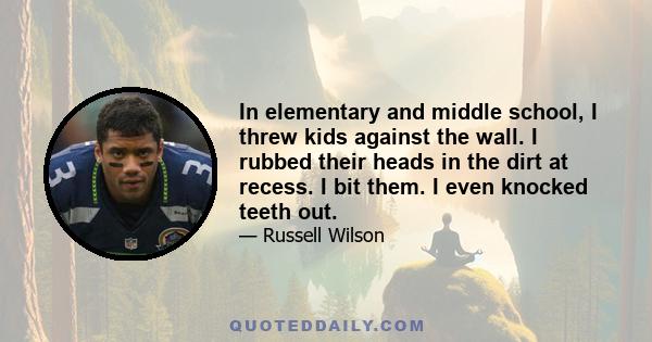 In elementary and middle school, I threw kids against the wall. I rubbed their heads in the dirt at recess. I bit them. I even knocked teeth out.