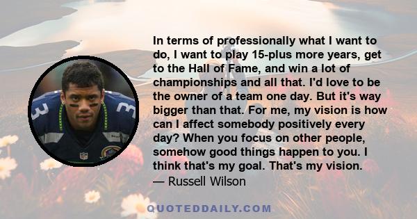 In terms of professionally what I want to do, I want to play 15-plus more years, get to the Hall of Fame, and win a lot of championships and all that. I'd love to be the owner of a team one day. But it's way bigger than 