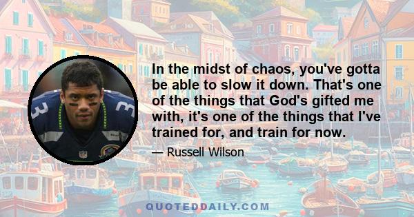 In the midst of chaos, you've gotta be able to slow it down. That's one of the things that God's gifted me with, it's one of the things that I've trained for, and train for now.