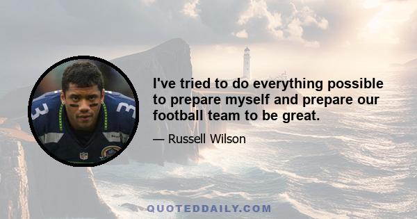 I've tried to do everything possible to prepare myself and prepare our football team to be great.