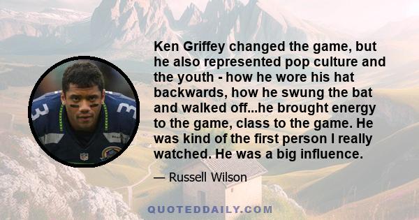 Ken Griffey changed the game, but he also represented pop culture and the youth - how he wore his hat backwards, how he swung the bat and walked off...he brought energy to the game, class to the game. He was kind of the 