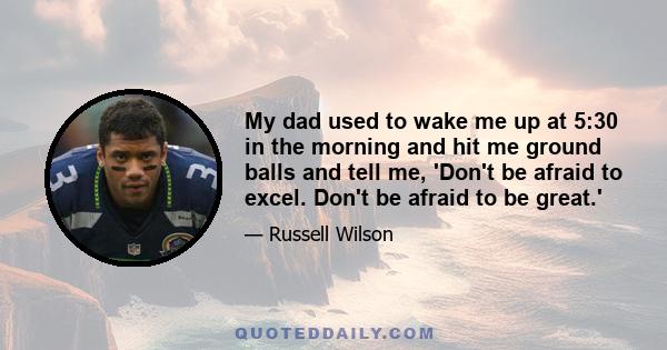 My dad used to wake me up at 5:30 in the morning and hit me ground balls and tell me, 'Don't be afraid to excel. Don't be afraid to be great.'