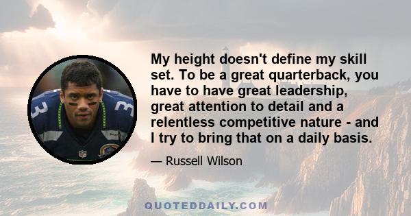 My height doesn't define my skill set. To be a great quarterback, you have to have great leadership, great attention to detail and a relentless competitive nature - and I try to bring that on a daily basis.