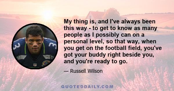 My thing is, and I've always been this way - to get to know as many people as I possibly can on a personal level, so that way, when you get on the football field, you've got your buddy right beside you, and you're ready 