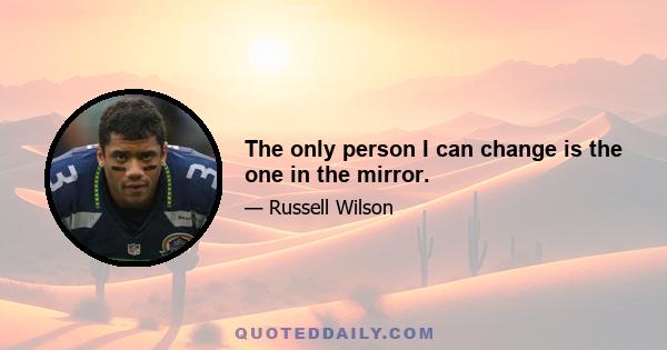 The only person I can change is the one in the mirror.