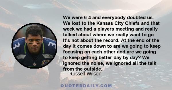 We were 6-4 and everybody doubted us. We lost to the Kansas City Chiefs and that week we had a players meeting and really talked about where we really want to go. It's not about the record. At the end of the day it