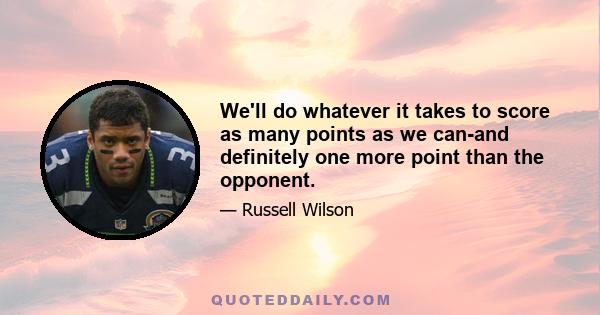 We'll do whatever it takes to score as many points as we can-and definitely one more point than the opponent.