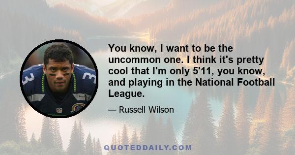 You know, I want to be the uncommon one. I think it's pretty cool that I'm only 5'11, you know, and playing in the National Football League.