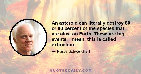 An asteroid can literally destroy 80 or 90 percent of the species that are alive on Earth. These are big events. I mean, this is called extinction.